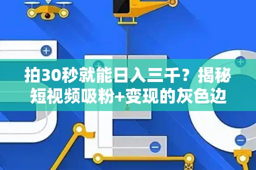 拍30秒就能日入三千？揭秘短视频吸粉+变现的灰色边界